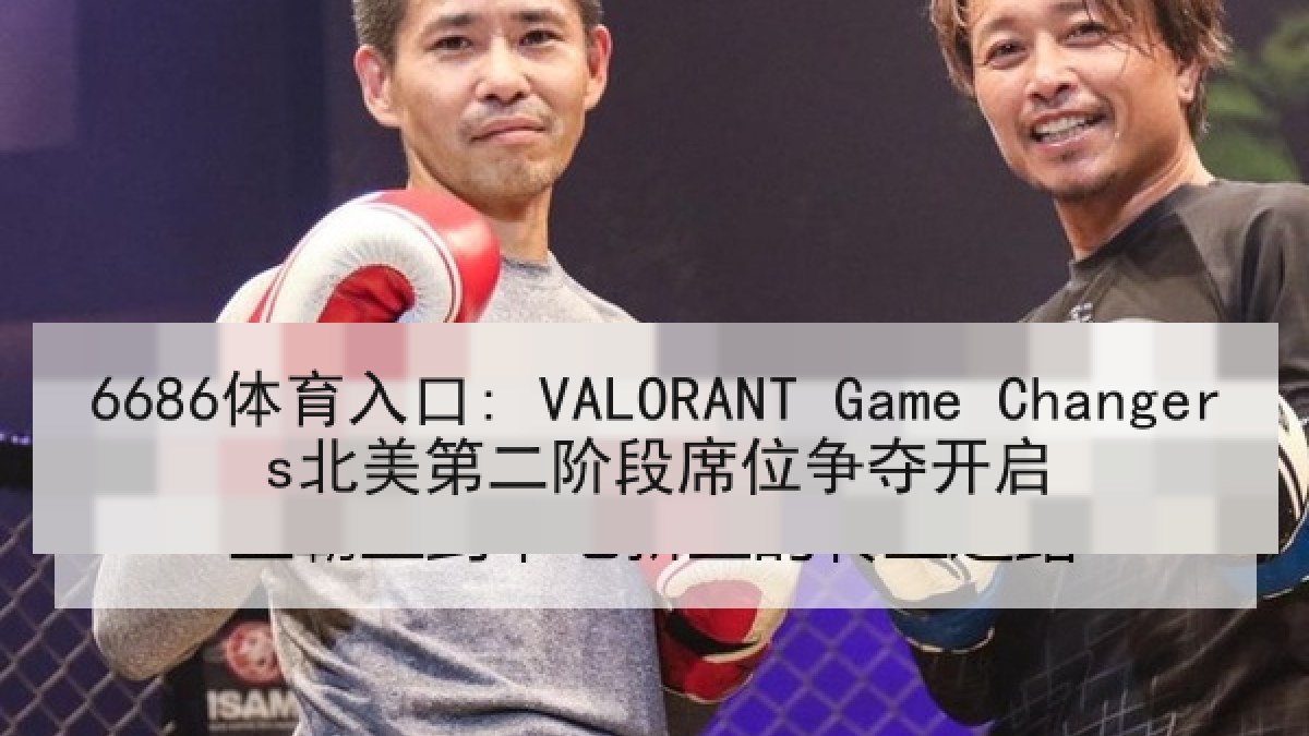 6686体育入口: VALORANT Game Changers北美第二阶段席位争夺开启