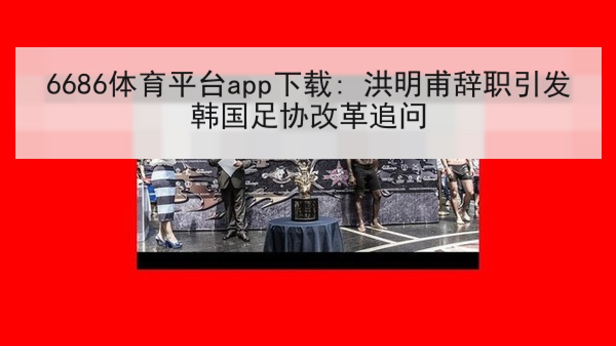 6686体育平台app下载: 洪明甫辞职引发韩国足协改革追问
