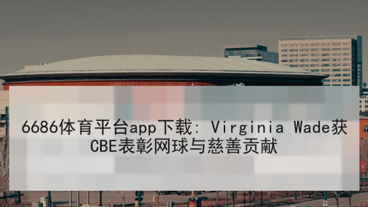 6686体育平台app下载: Virginia Wade获CBE表彰网球与慈善贡献