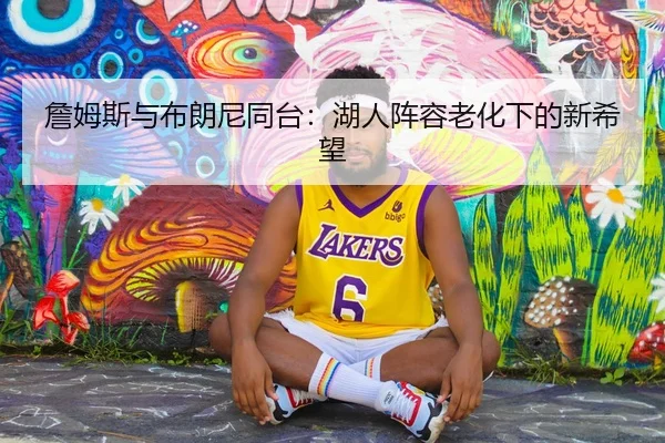 詹姆斯与布朗尼同台：湖人阵容老化下的新希望