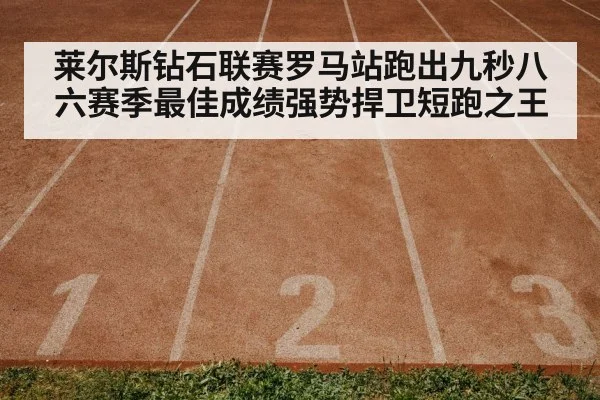 莱尔斯钻石联赛罗马站跑出九秒八六赛季最佳成绩强势捍卫短跑之王
