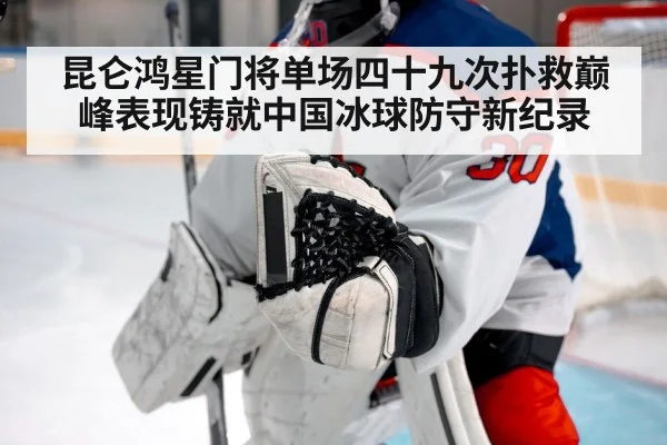 昆仑鸿星门将单场四十九次扑救巅峰表现铸就中国冰球防守新纪录