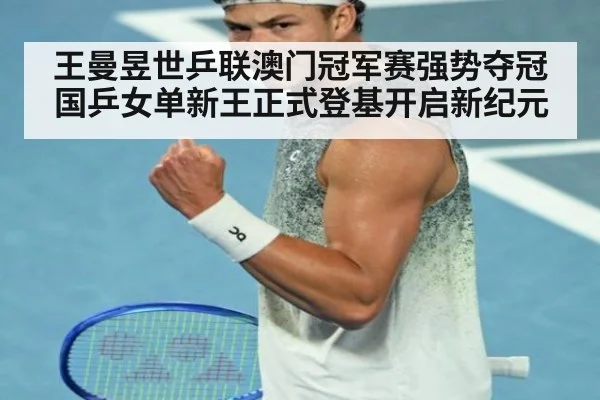 王曼昱世乒联澳门冠军赛强势夺冠 国乒女单新王正式登基开启新纪元