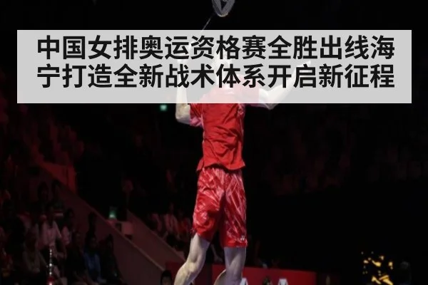 中国女排奥运资格赛全胜出线海宁打造全新战术体系开启新征程