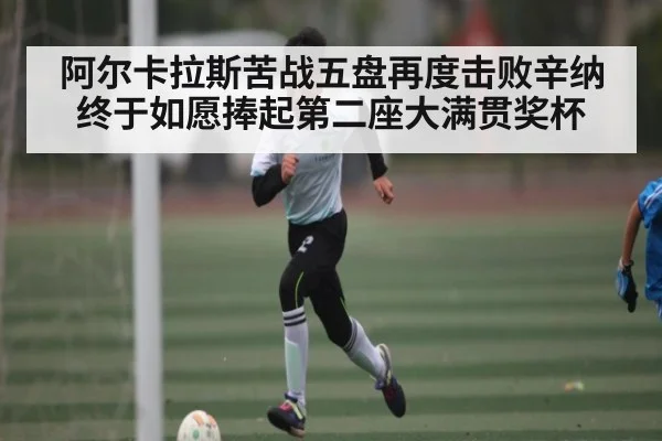 阿尔卡拉斯苦战五盘再度击败辛纳 终于如愿捧起第二座大满贯奖杯